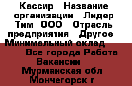 Кассир › Название организации ­ Лидер Тим, ООО › Отрасль предприятия ­ Другое › Минимальный оклад ­ 17 000 - Все города Работа » Вакансии   . Мурманская обл.,Мончегорск г.